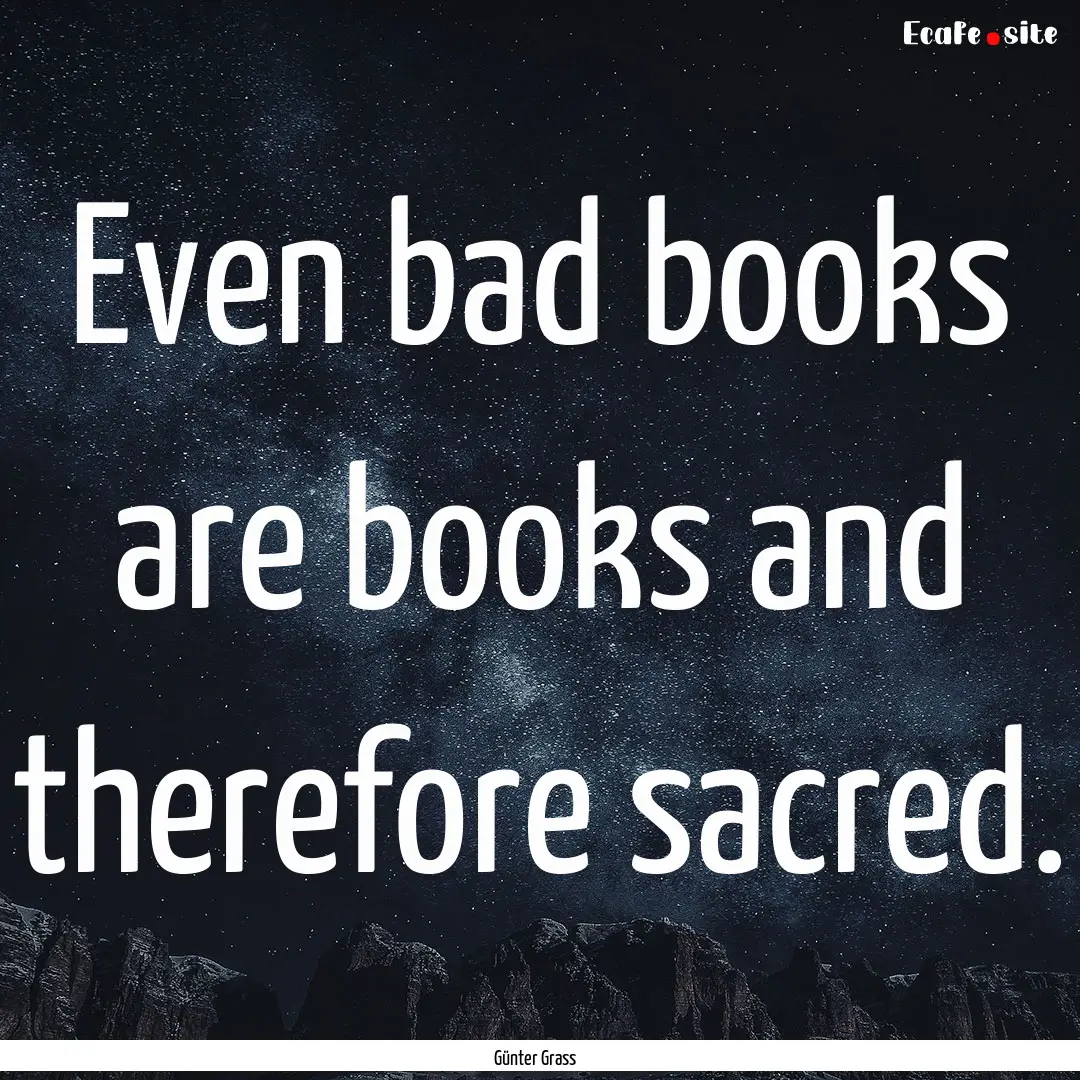 Even bad books are books and therefore sacred..... : Quote by Günter Grass