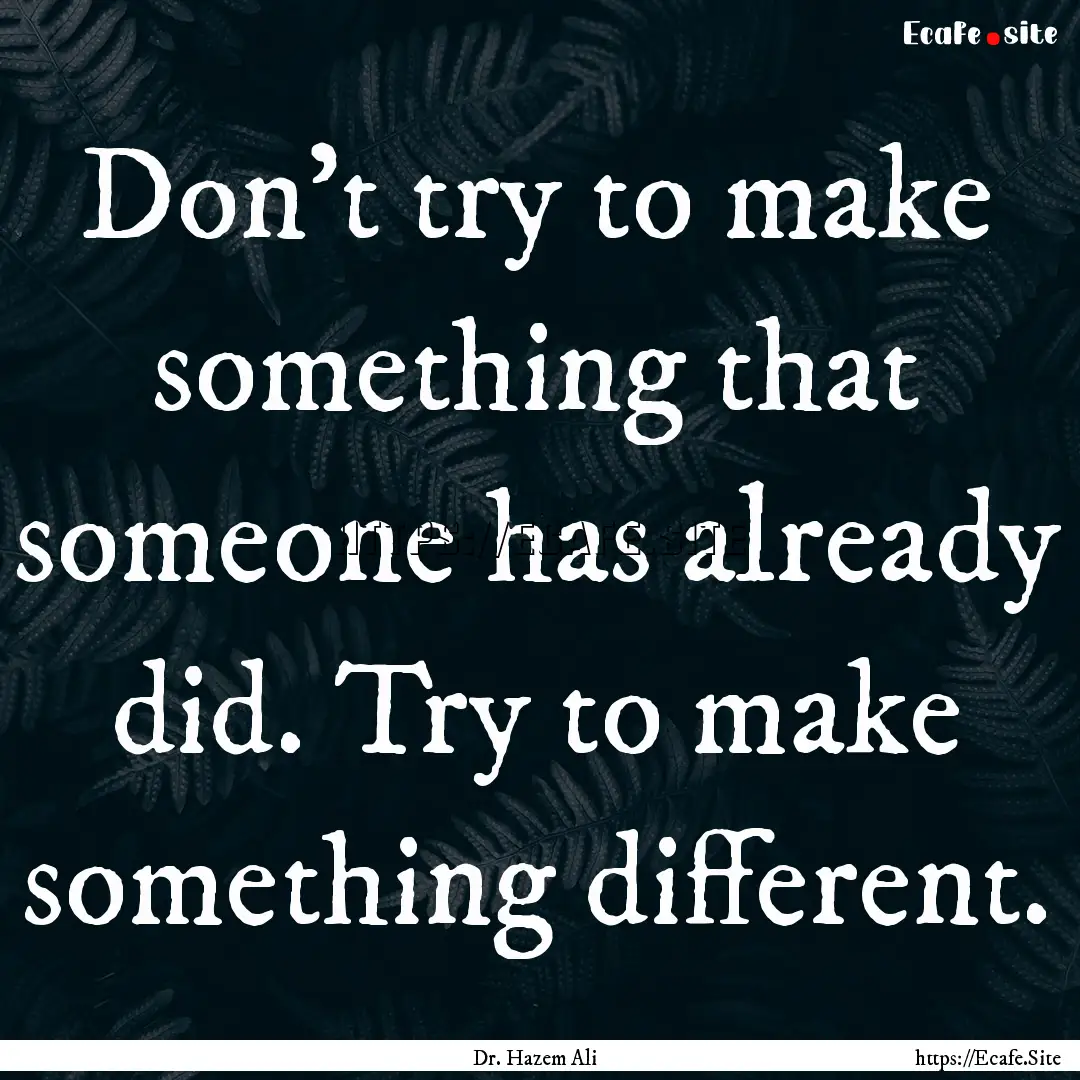 Don't try to make something that someone.... : Quote by Dr. Hazem Ali