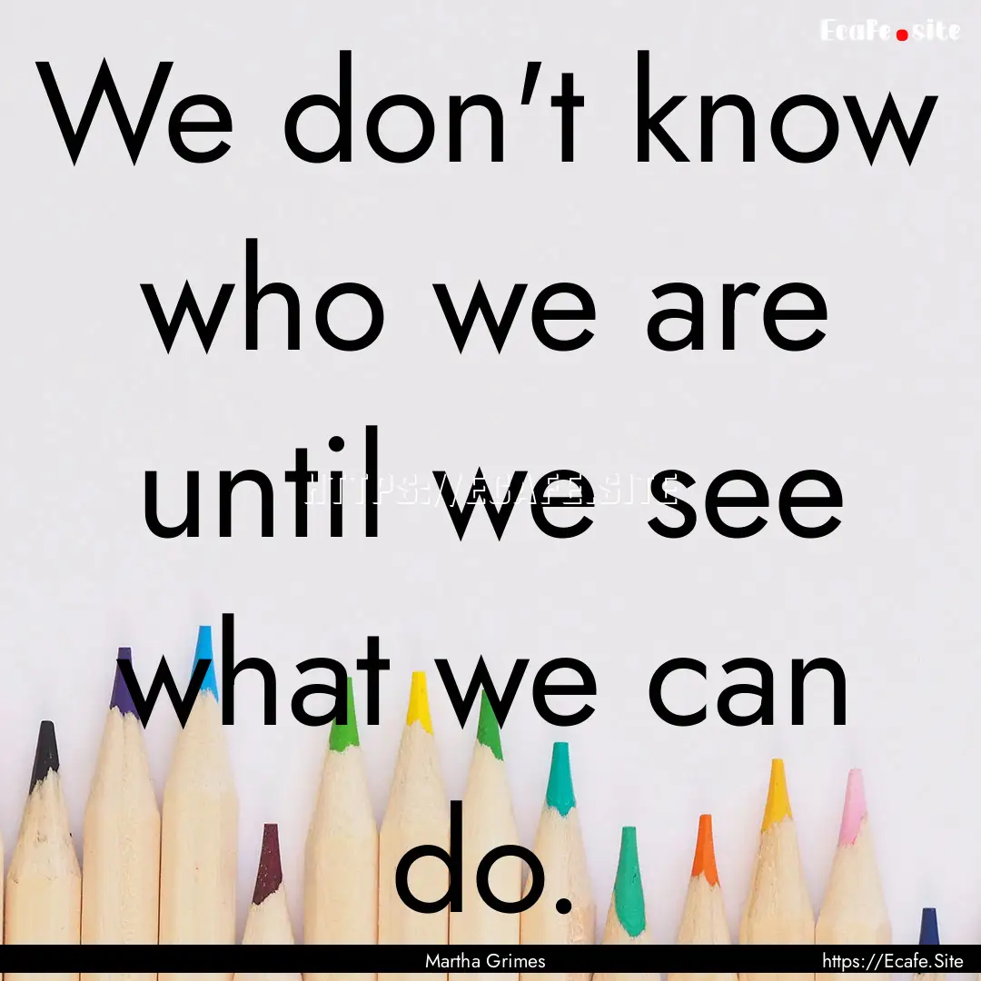 We don't know who we are until we see what.... : Quote by Martha Grimes