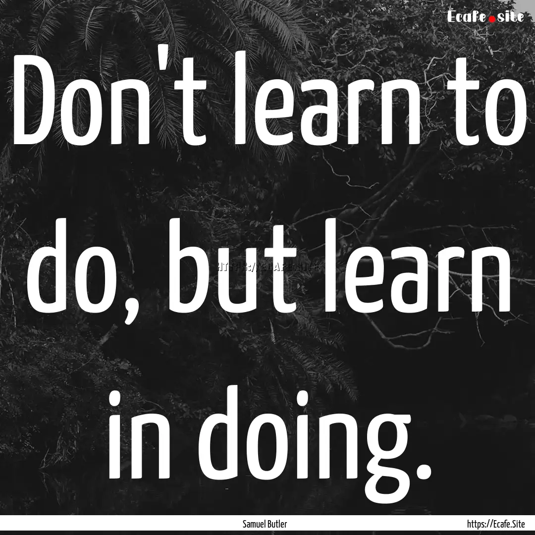 Don't learn to do, but learn in doing. : Quote by Samuel Butler