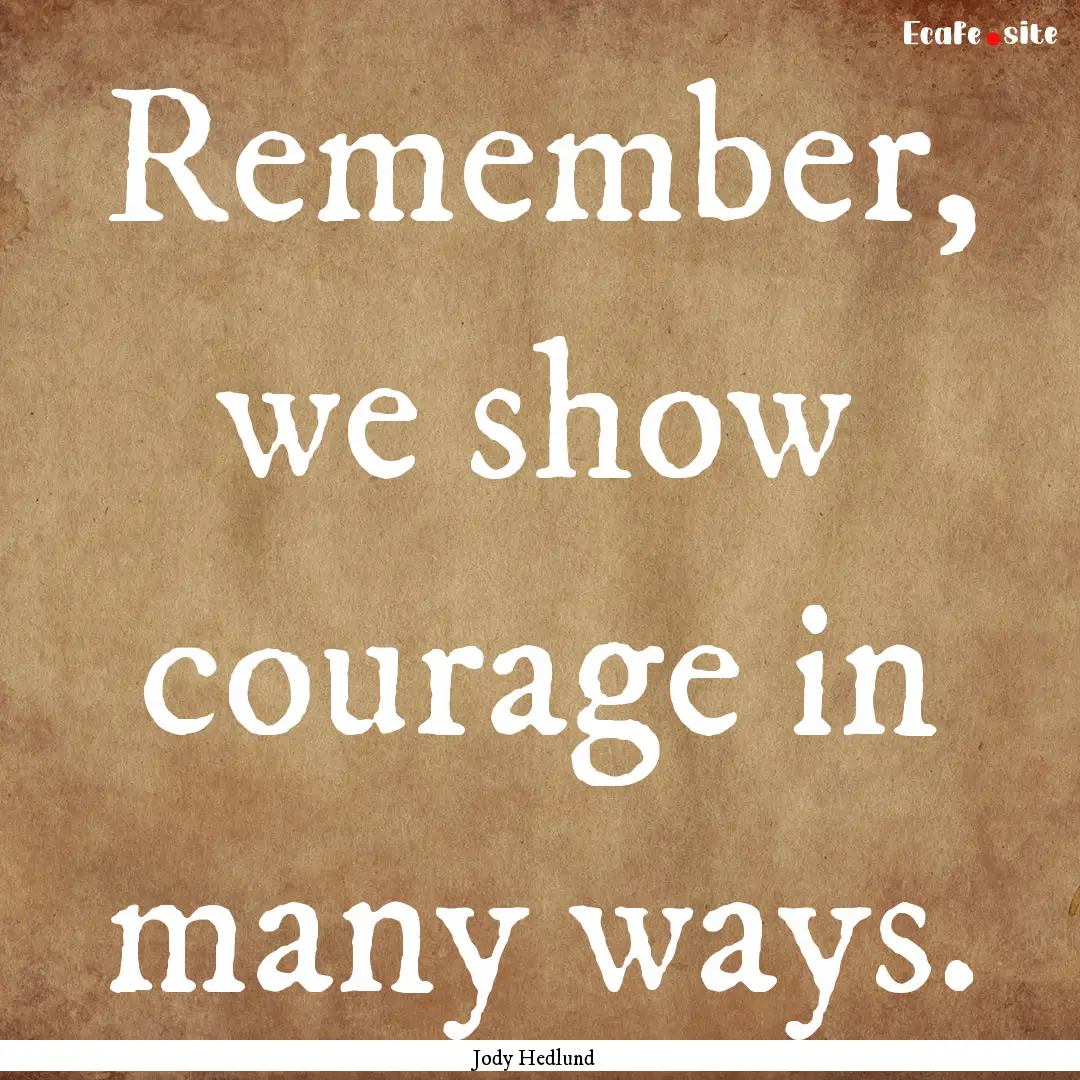 Remember, we show courage in many ways. : Quote by Jody Hedlund