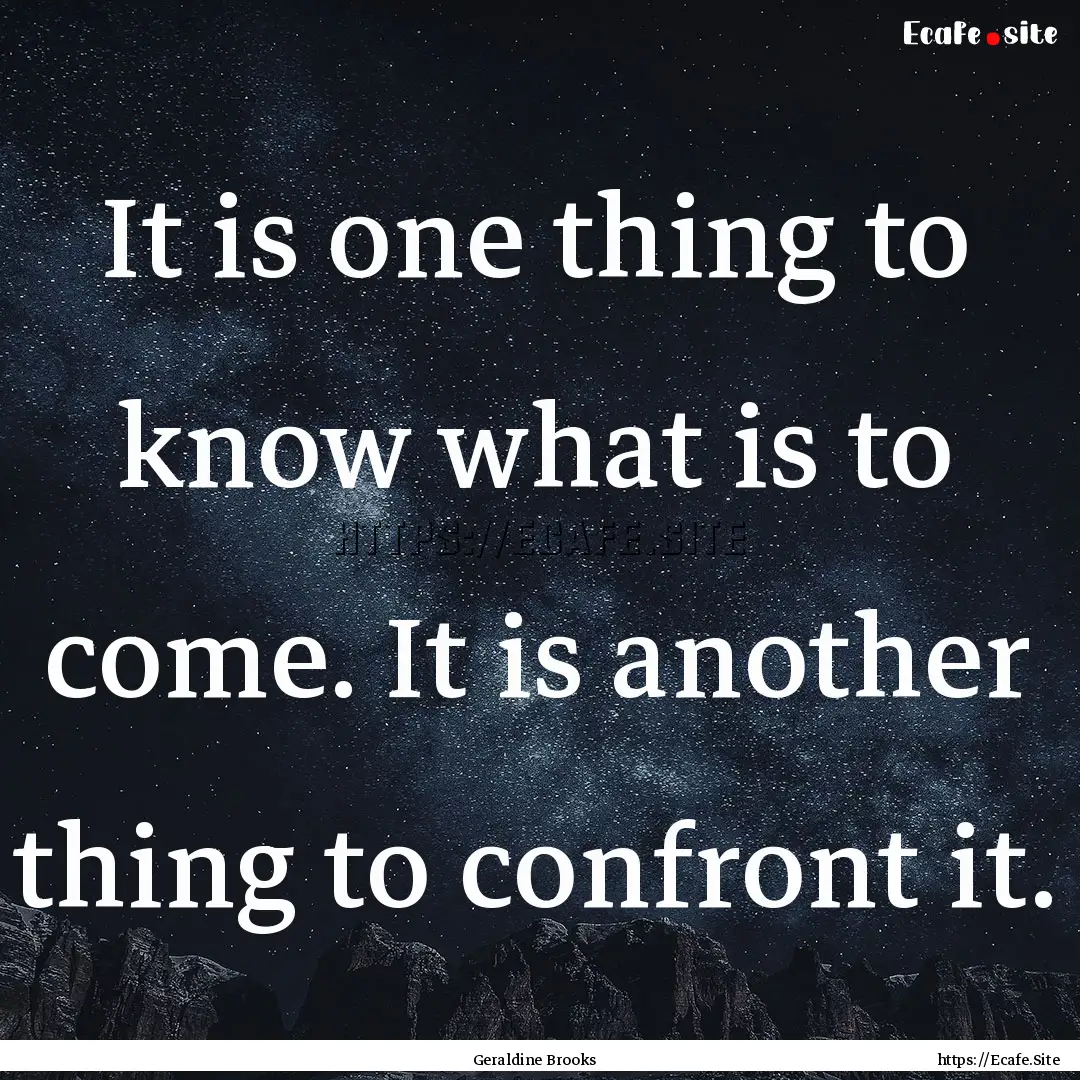 It is one thing to know what is to come..... : Quote by Geraldine Brooks