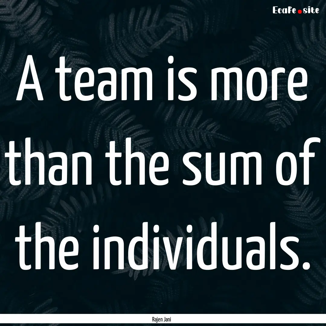 A team is more than the sum of the individuals..... : Quote by Rajen Jani