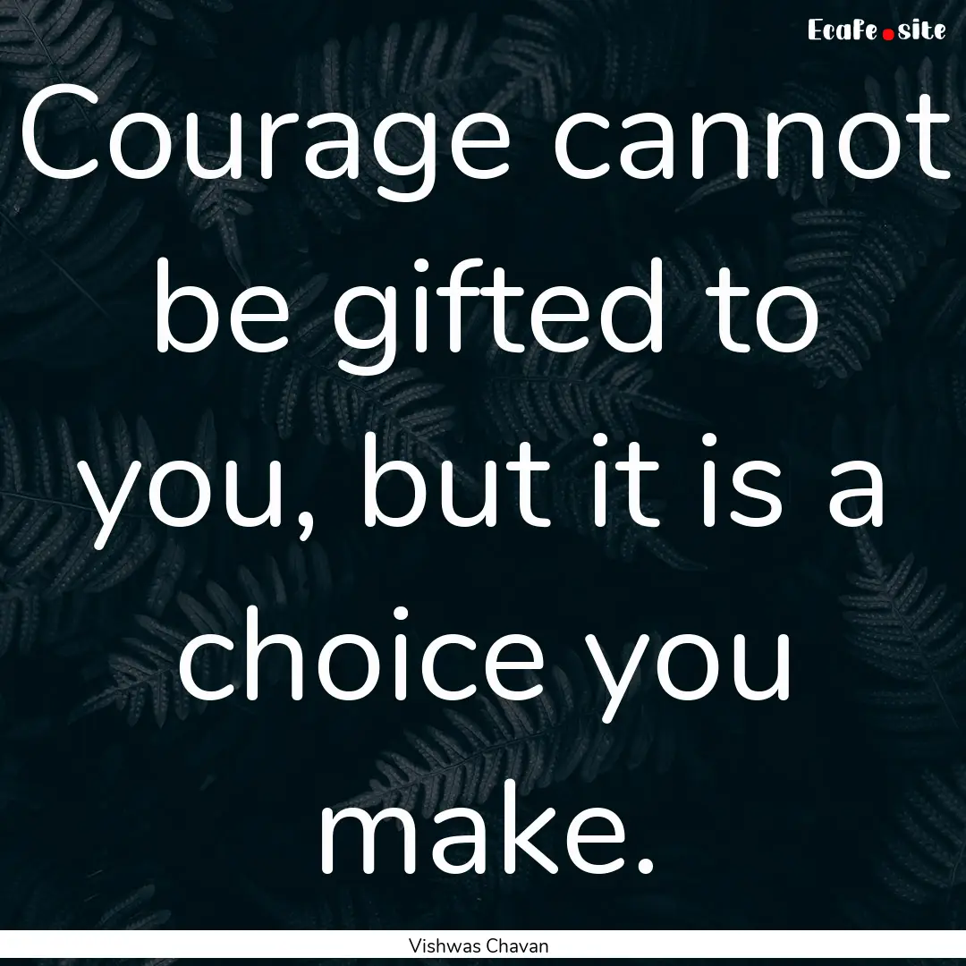 Courage cannot be gifted to you, but it is.... : Quote by Vishwas Chavan