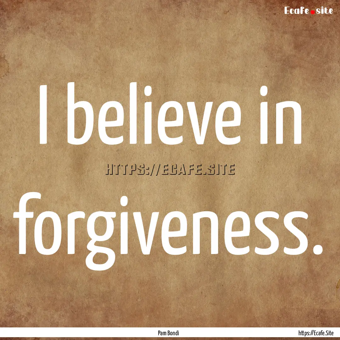 I believe in forgiveness. : Quote by Pam Bondi