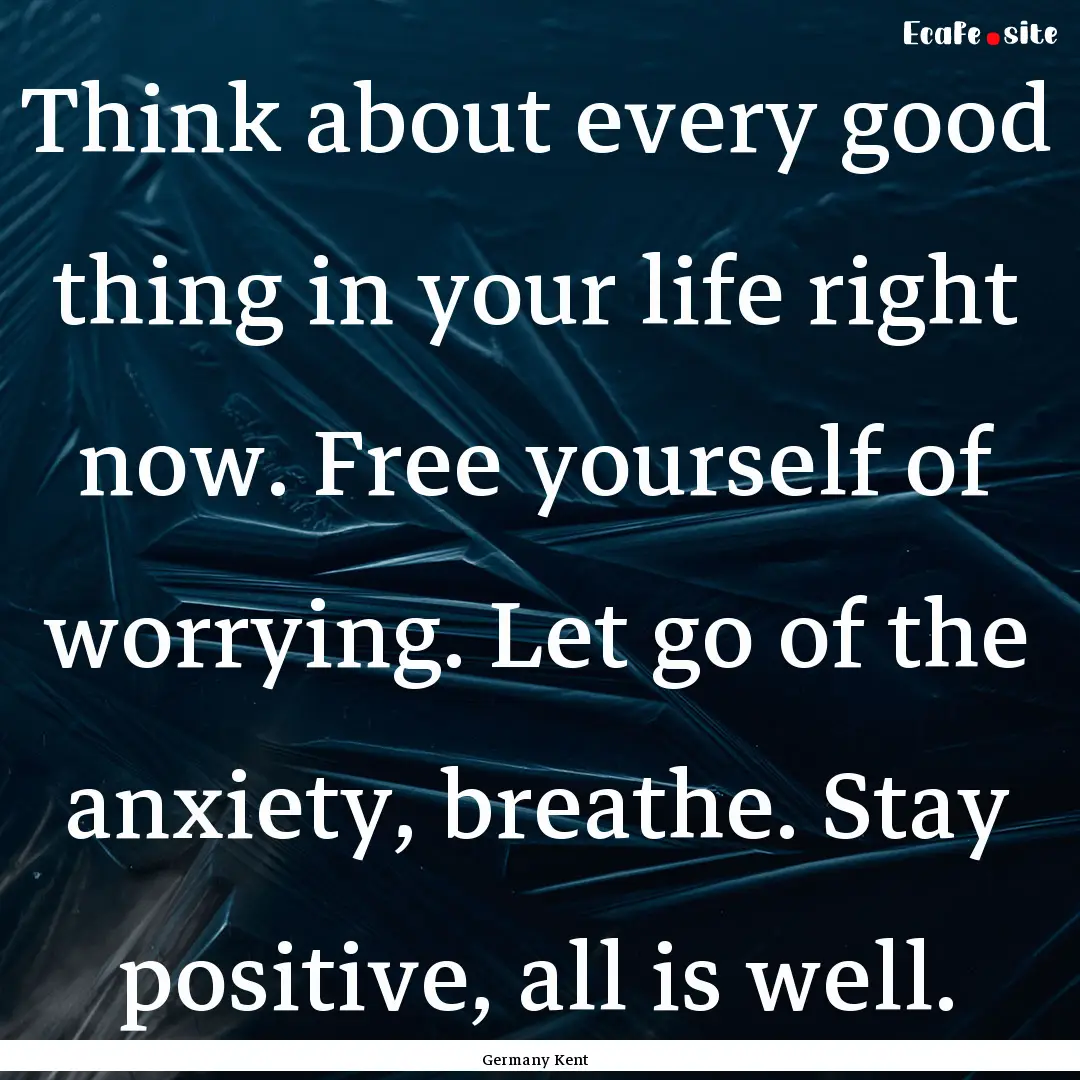 Think about every good thing in your life.... : Quote by Germany Kent