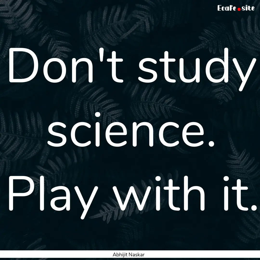 Don't study science. Play with it. : Quote by Abhijit Naskar