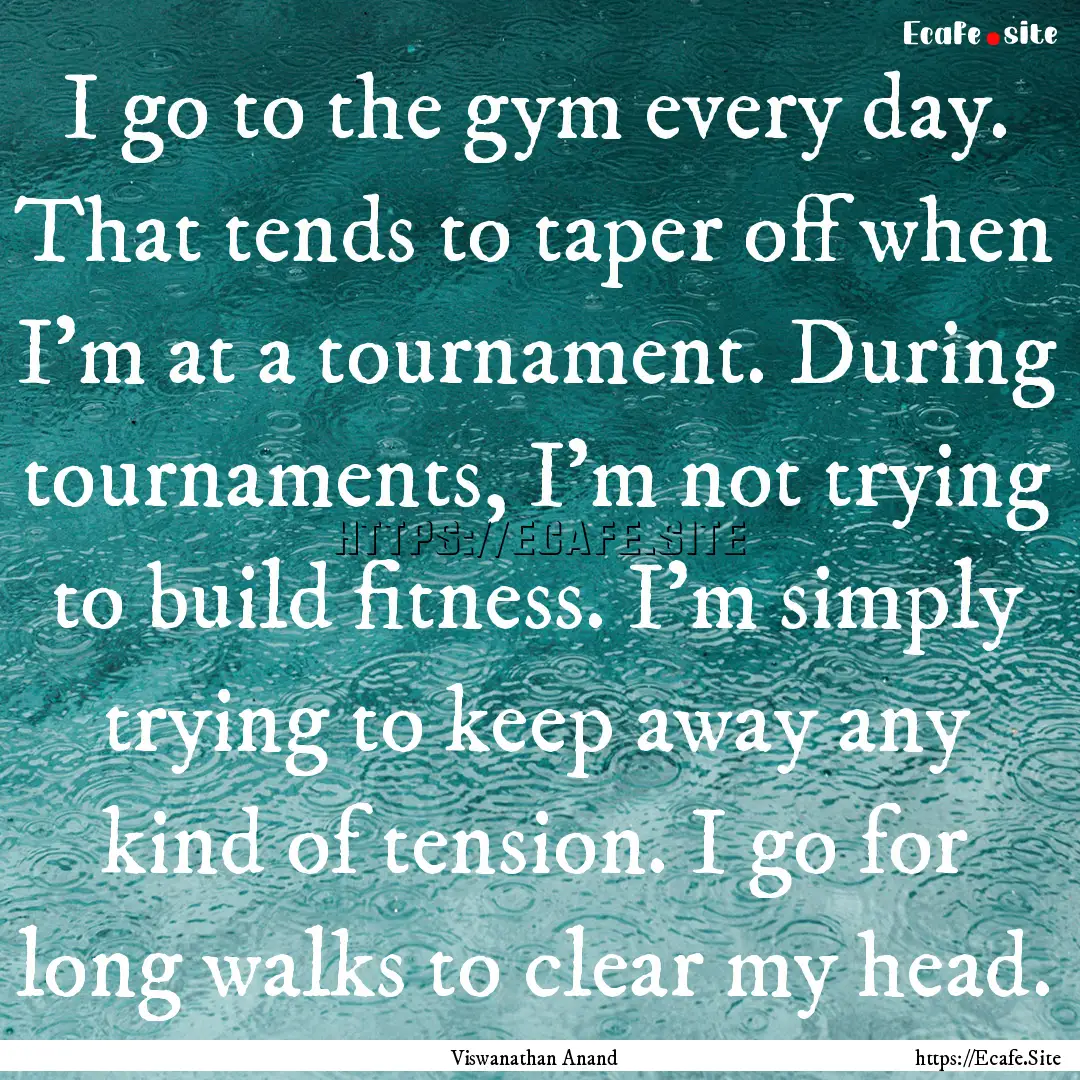 I go to the gym every day. That tends to.... : Quote by Viswanathan Anand