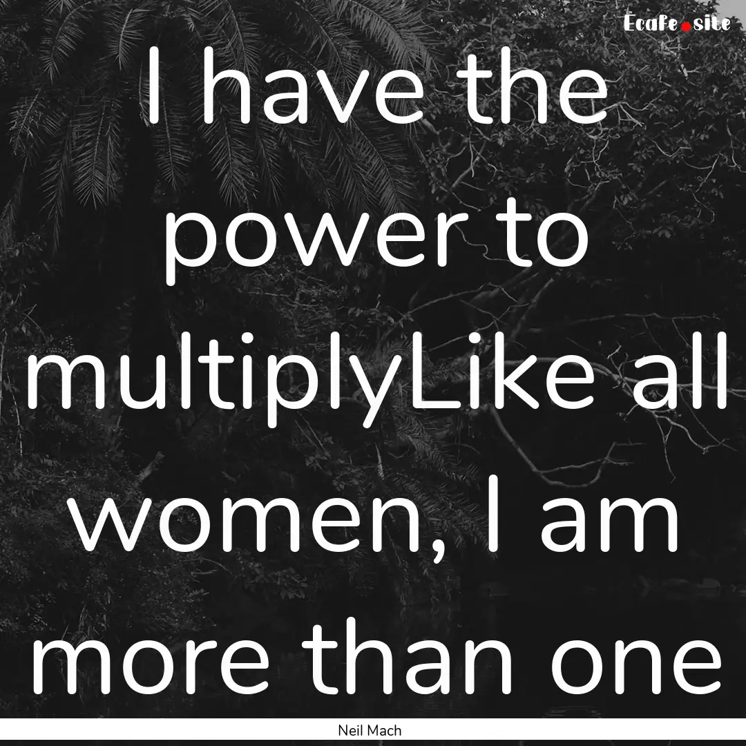 I have the power to multiplyLike all women,.... : Quote by Neil Mach