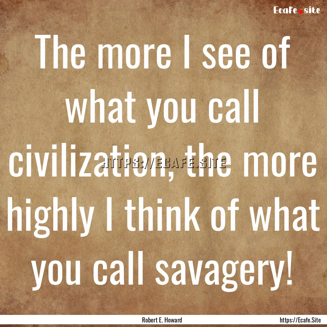 The more I see of what you call civilization,.... : Quote by Robert E. Howard