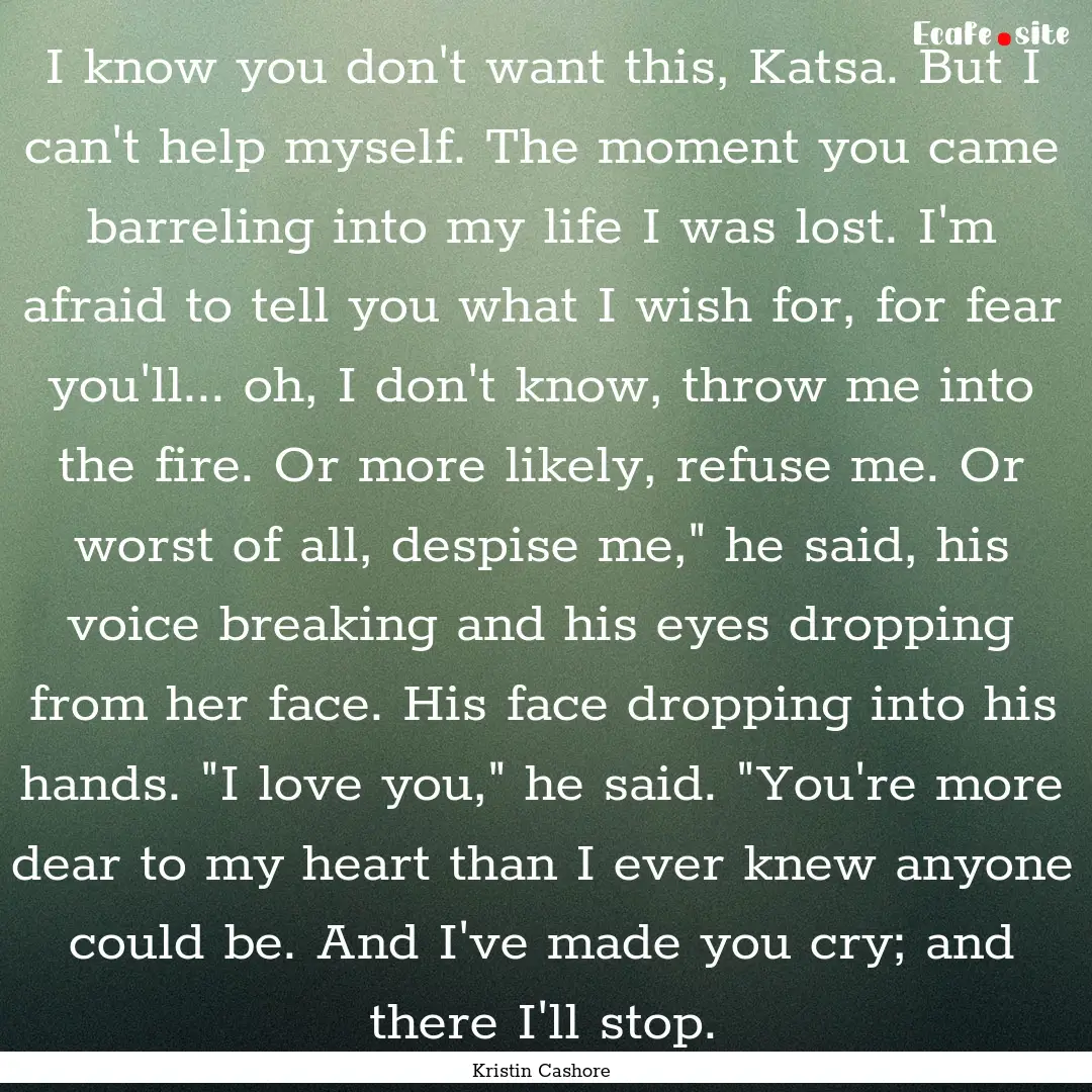 I know you don't want this, Katsa. But I.... : Quote by Kristin Cashore