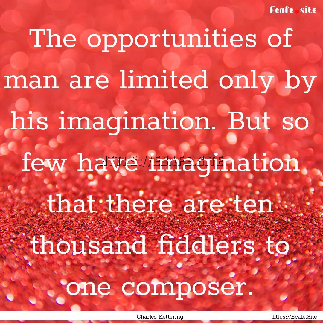 The opportunities of man are limited only.... : Quote by Charles Kettering