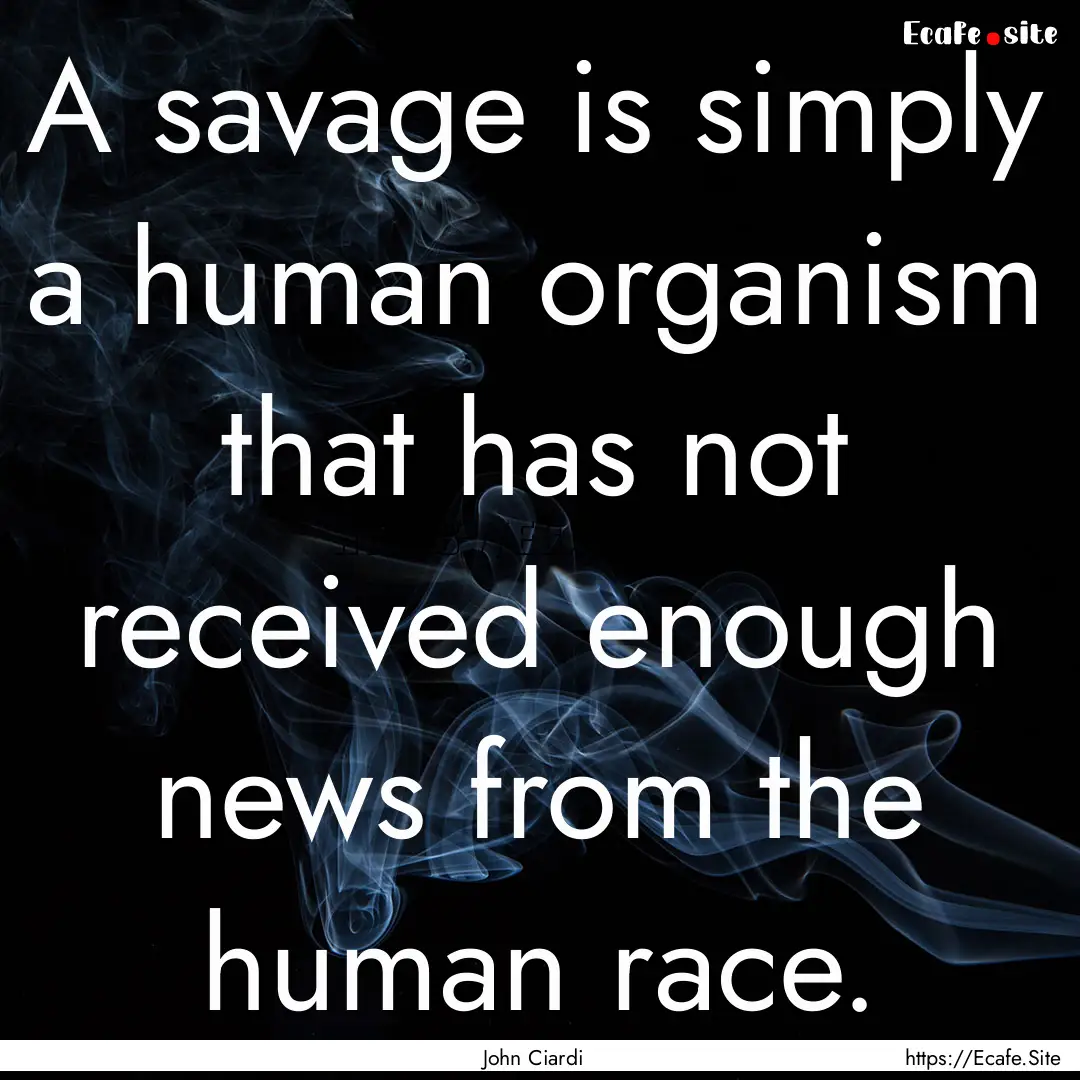 A savage is simply a human organism that.... : Quote by John Ciardi