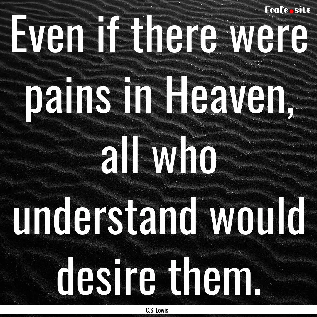 Even if there were pains in Heaven, all who.... : Quote by C.S. Lewis