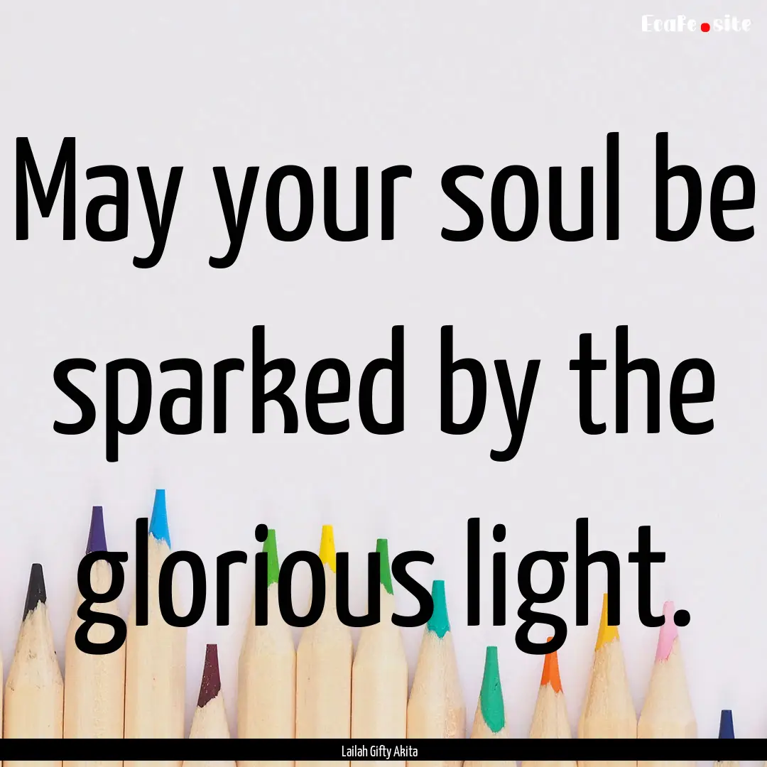 May your soul be sparked by the glorious.... : Quote by Lailah Gifty Akita