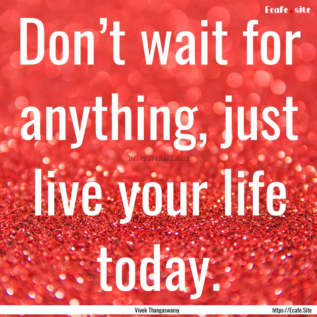 Don’t wait for anything, just live your.... : Quote by Vivek Thangaswamy