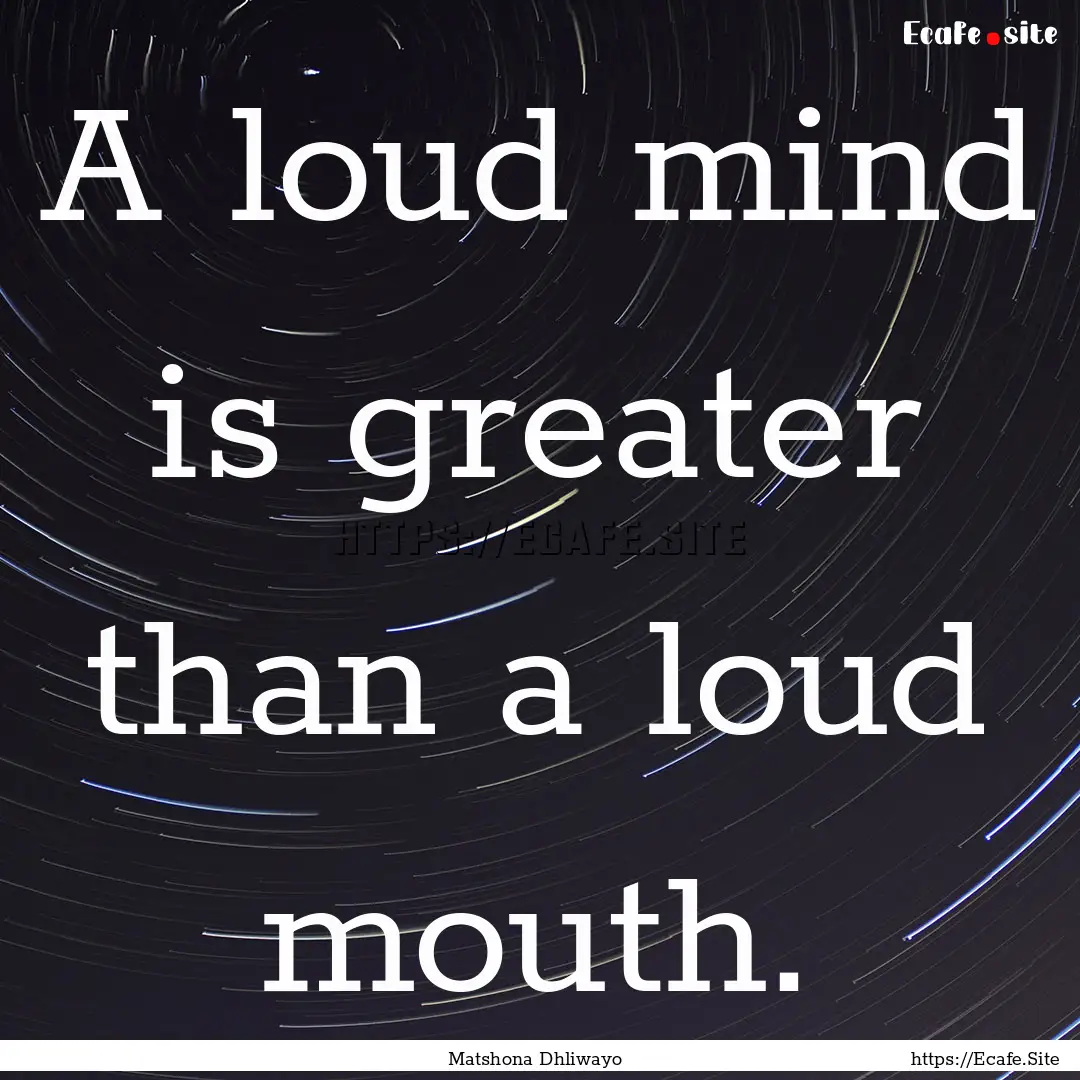 A loud mind is greater than a loud mouth..... : Quote by Matshona Dhliwayo