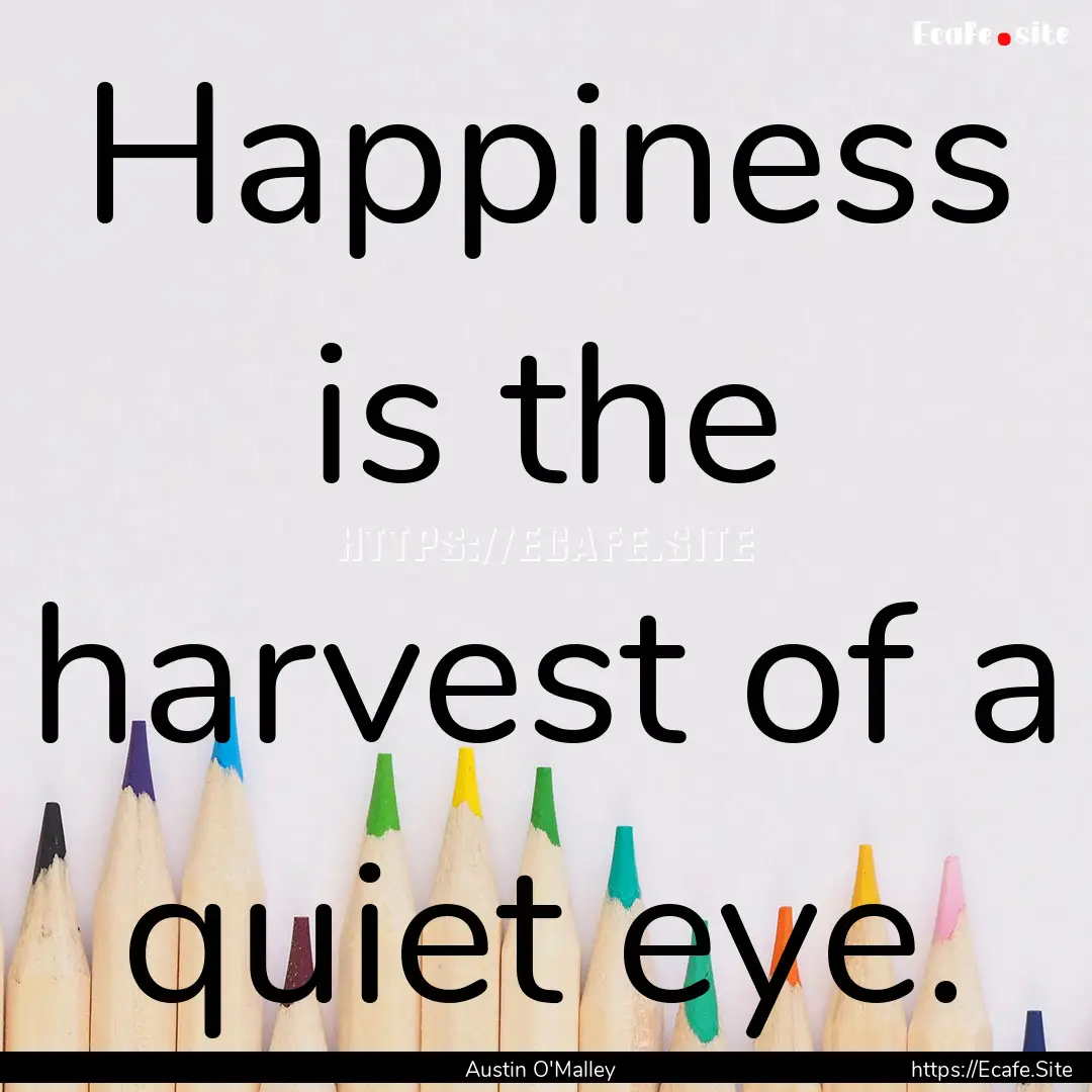 Happiness is the harvest of a quiet eye. : Quote by Austin O'Malley