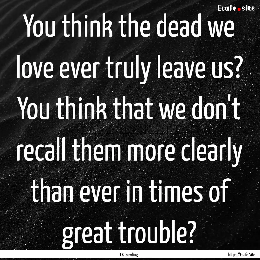 You think the dead we love ever truly leave.... : Quote by J.K. Rowling