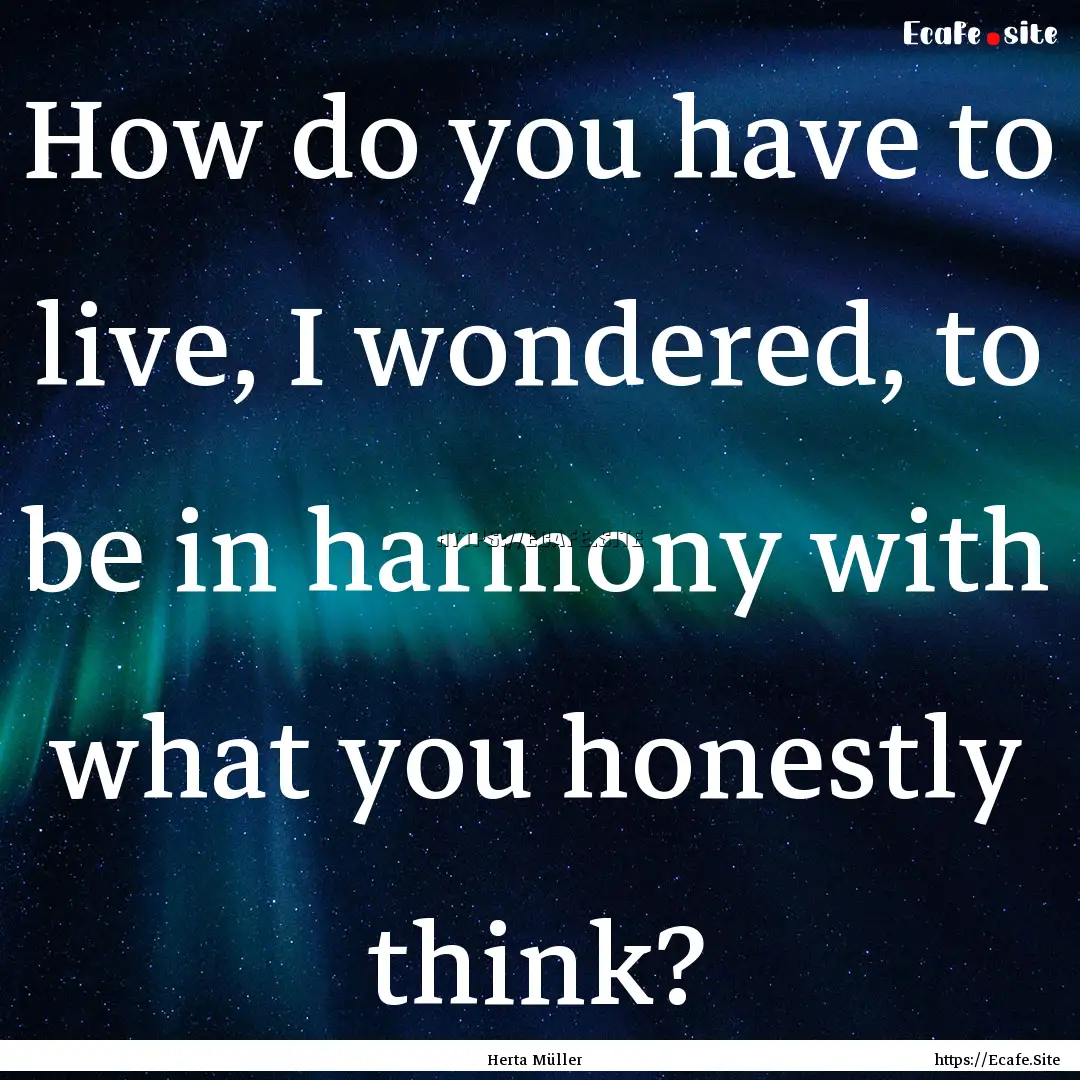 How do you have to live, I wondered, to be.... : Quote by Herta Müller