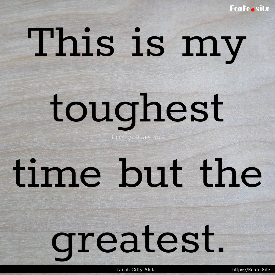 This is my toughest time but the greatest..... : Quote by Lailah Gifty Akita