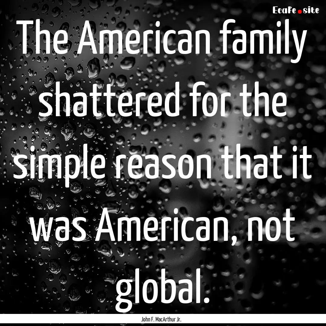 The American family shattered for the simple.... : Quote by John F. MacArthur Jr.