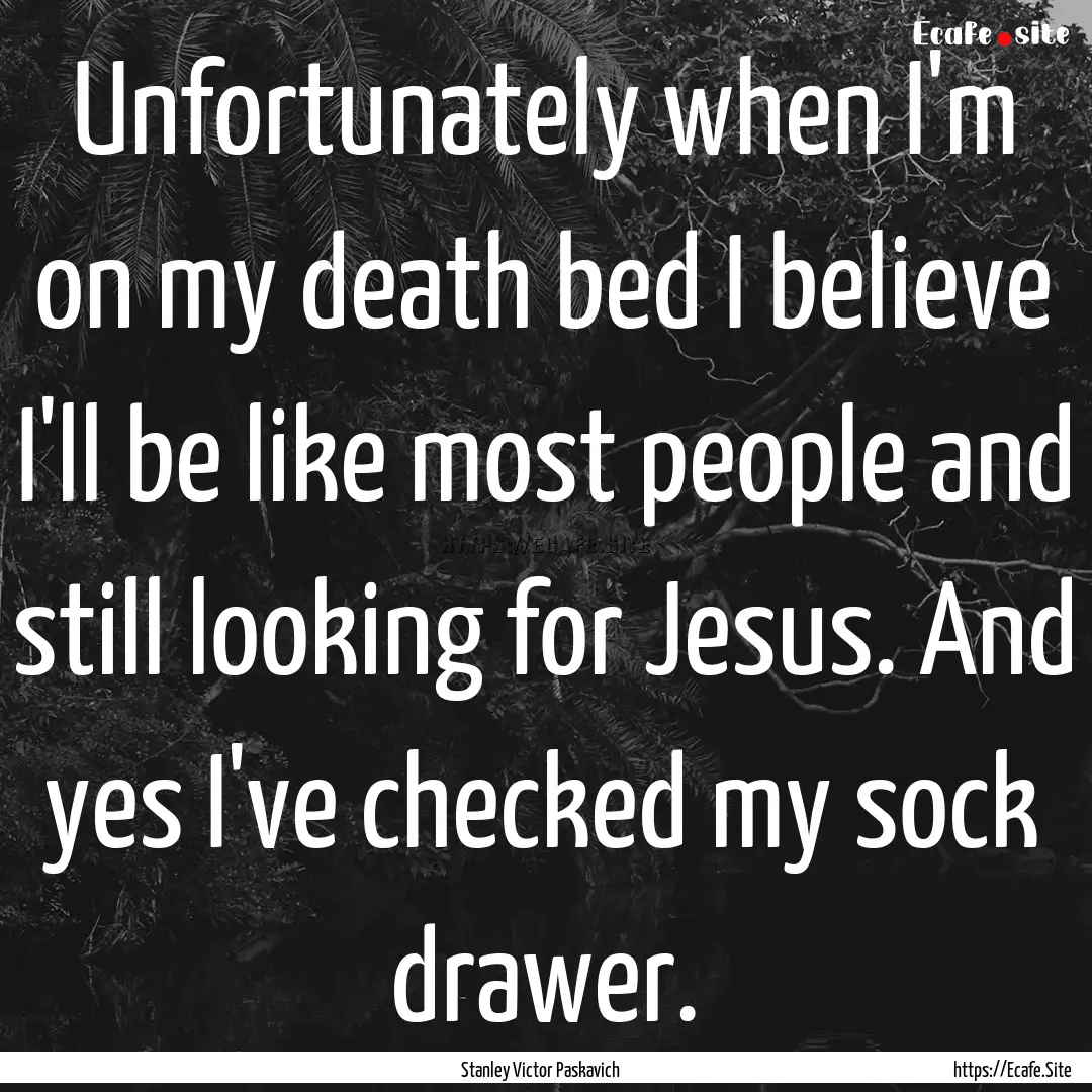 Unfortunately when I'm on my death bed I.... : Quote by Stanley Victor Paskavich