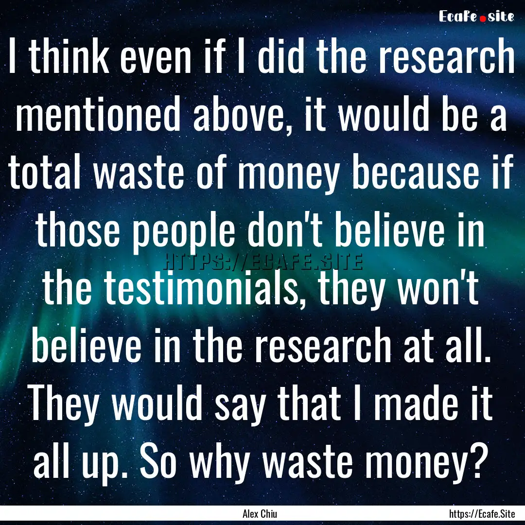 I think even if I did the research mentioned.... : Quote by Alex Chiu