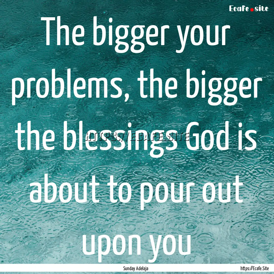 The bigger your problems, the bigger the.... : Quote by Sunday Adelaja