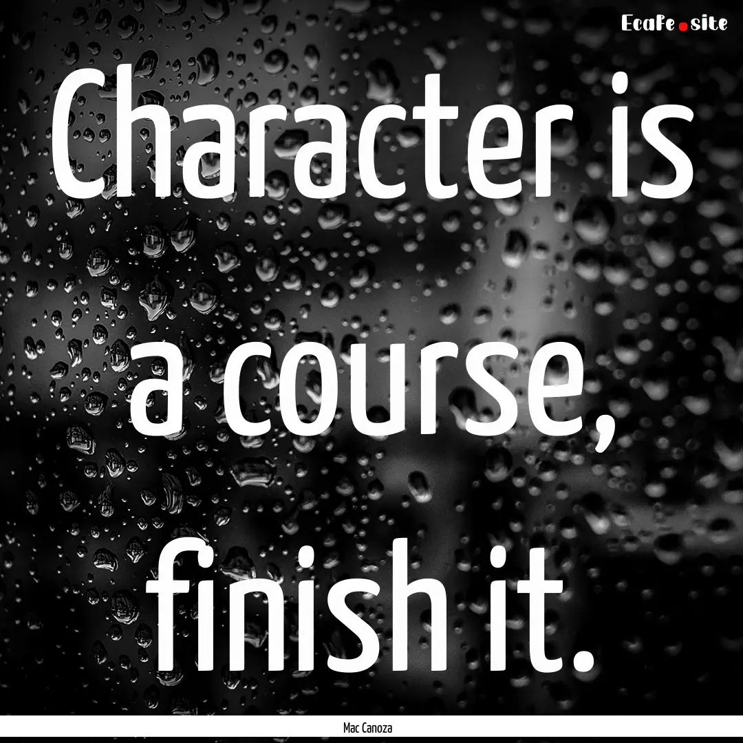 Character is a course, finish it. : Quote by Mac Canoza