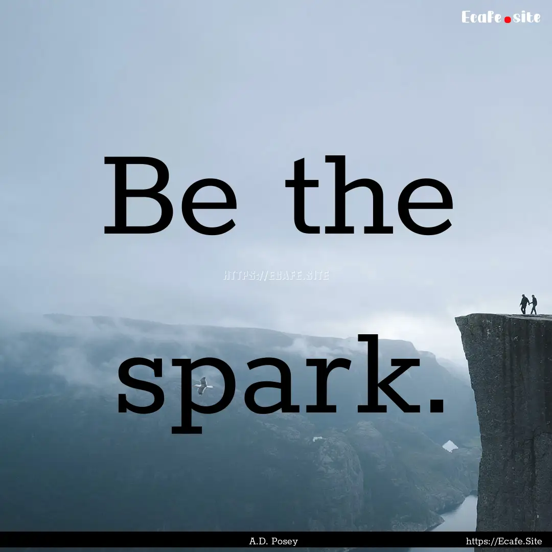 Be the spark. : Quote by A.D. Posey