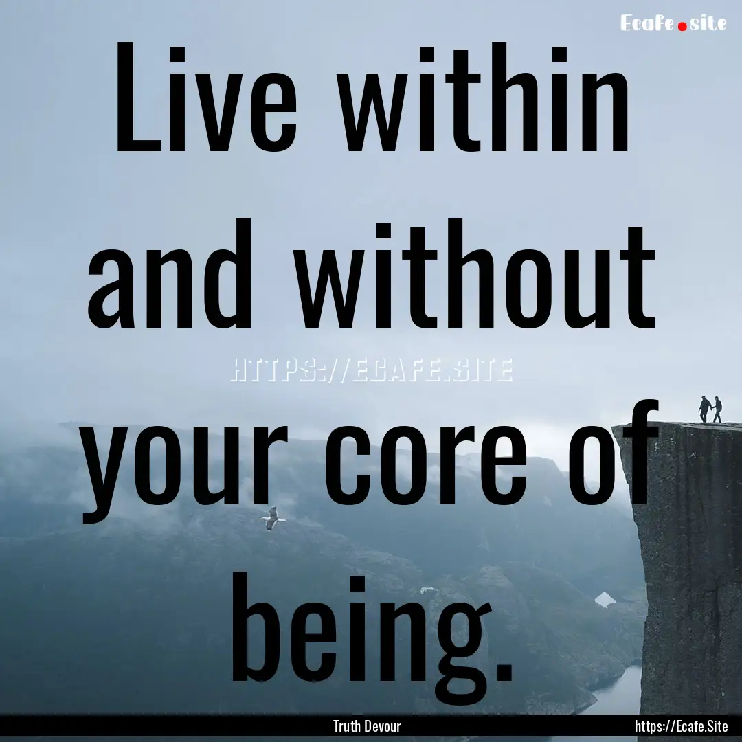 Live within and without your core of being..... : Quote by Truth Devour