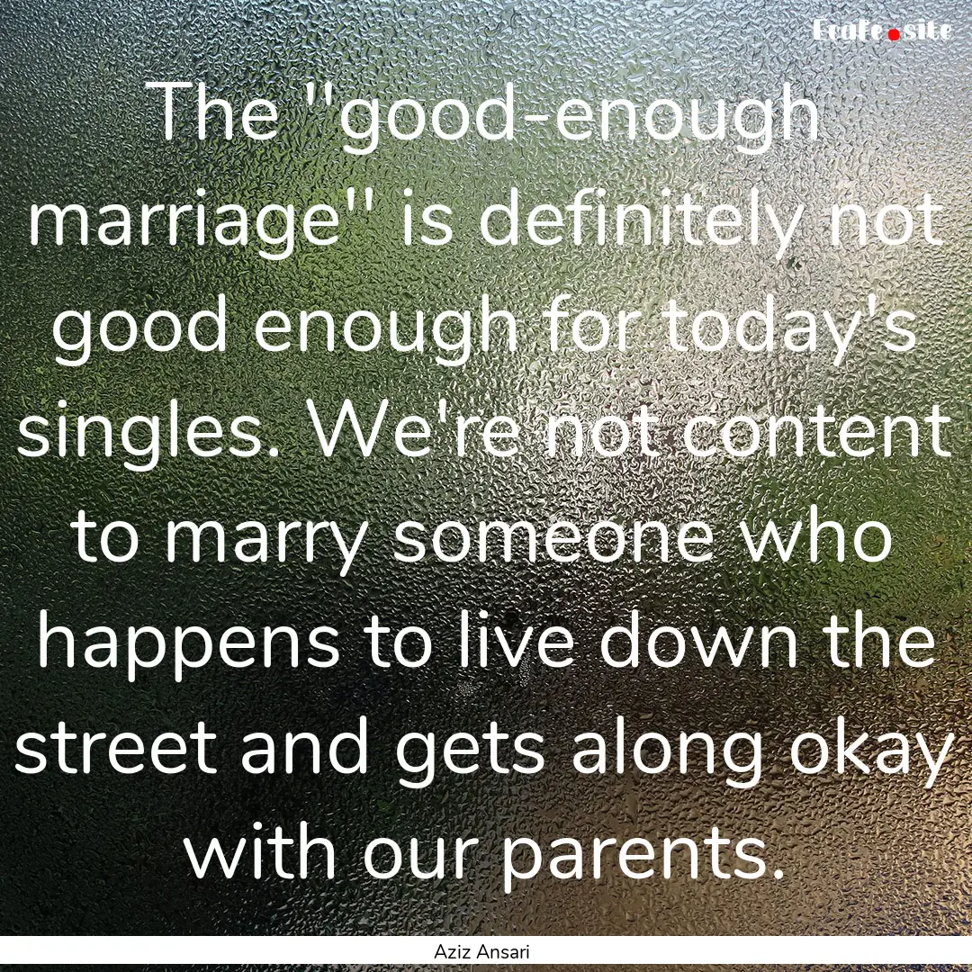 The ''good-enough marriage'' is definitely.... : Quote by Aziz Ansari