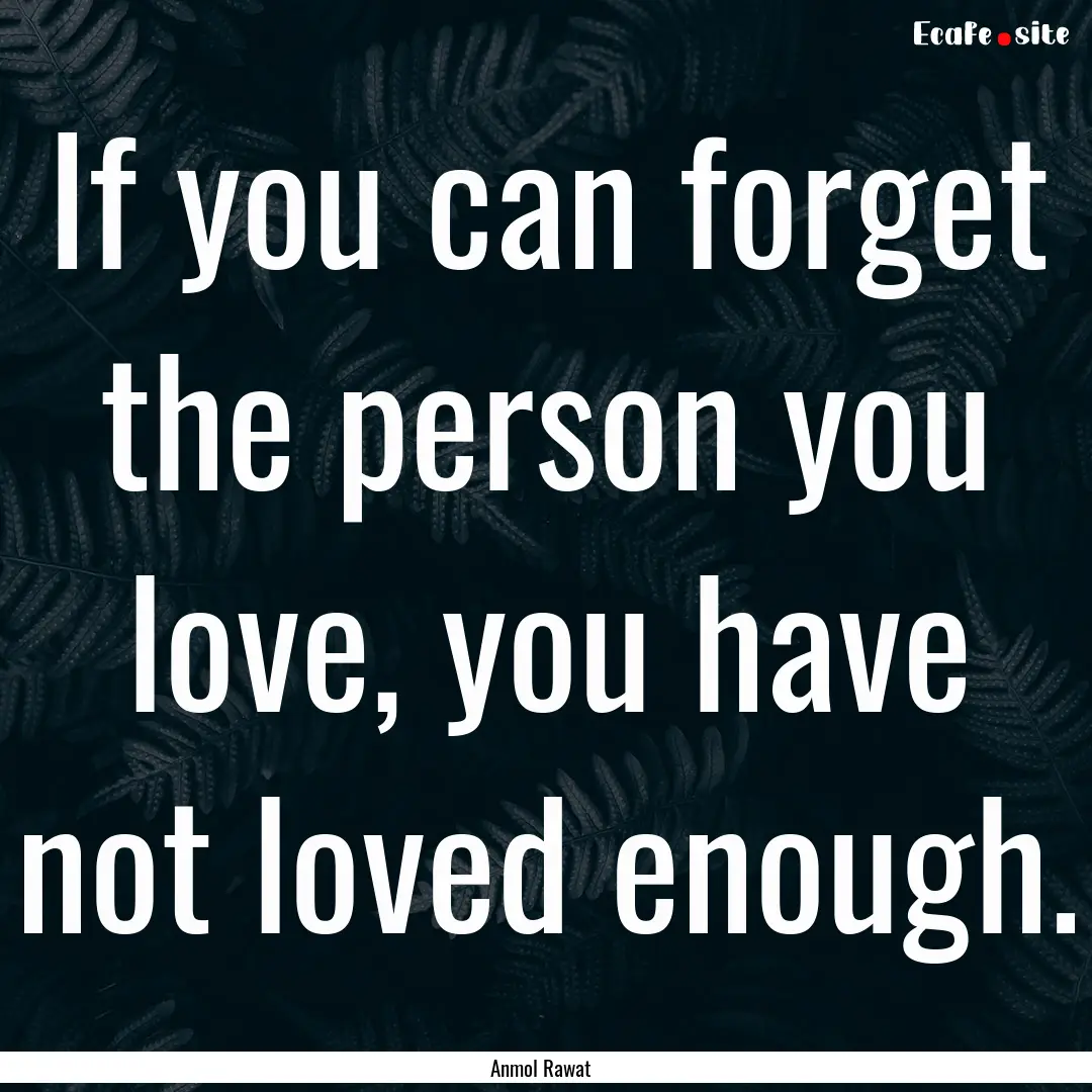 If you can forget the person you love, you.... : Quote by Anmol Rawat