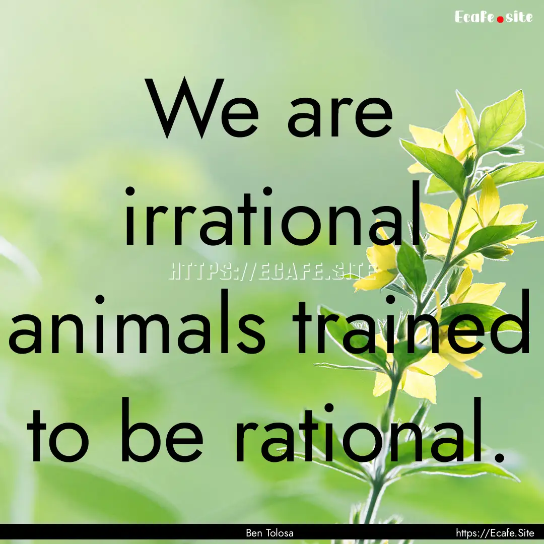 We are irrational animals trained to be rational..... : Quote by Ben Tolosa