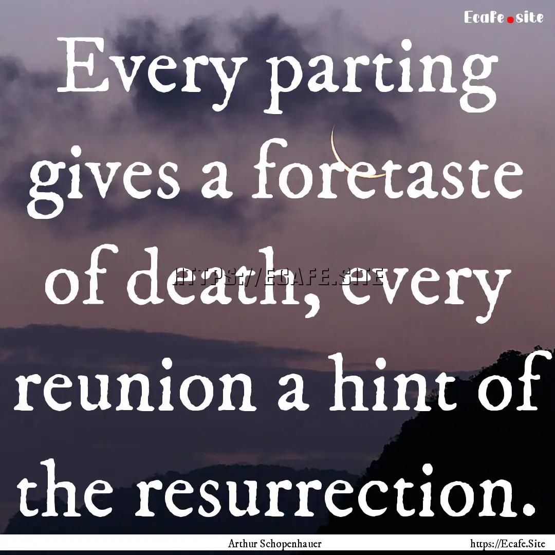 Every parting gives a foretaste of death,.... : Quote by Arthur Schopenhauer