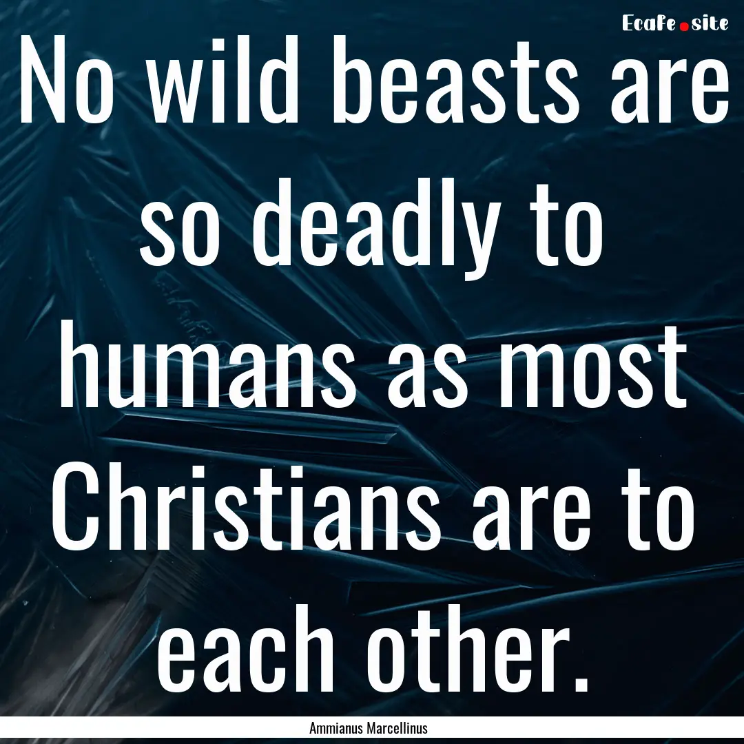 No wild beasts are so deadly to humans as.... : Quote by Ammianus Marcellinus