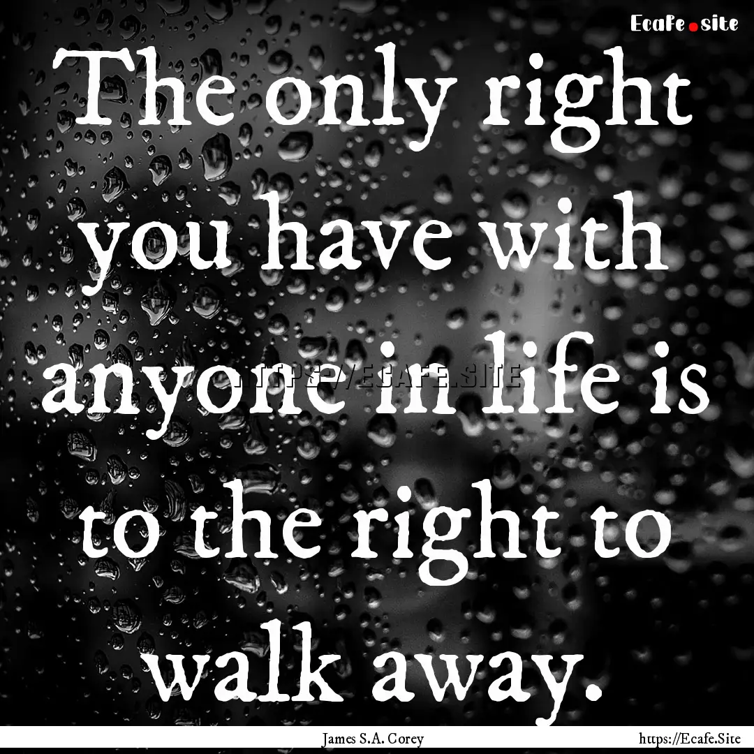 The only right you have with anyone in life.... : Quote by James S.A. Corey