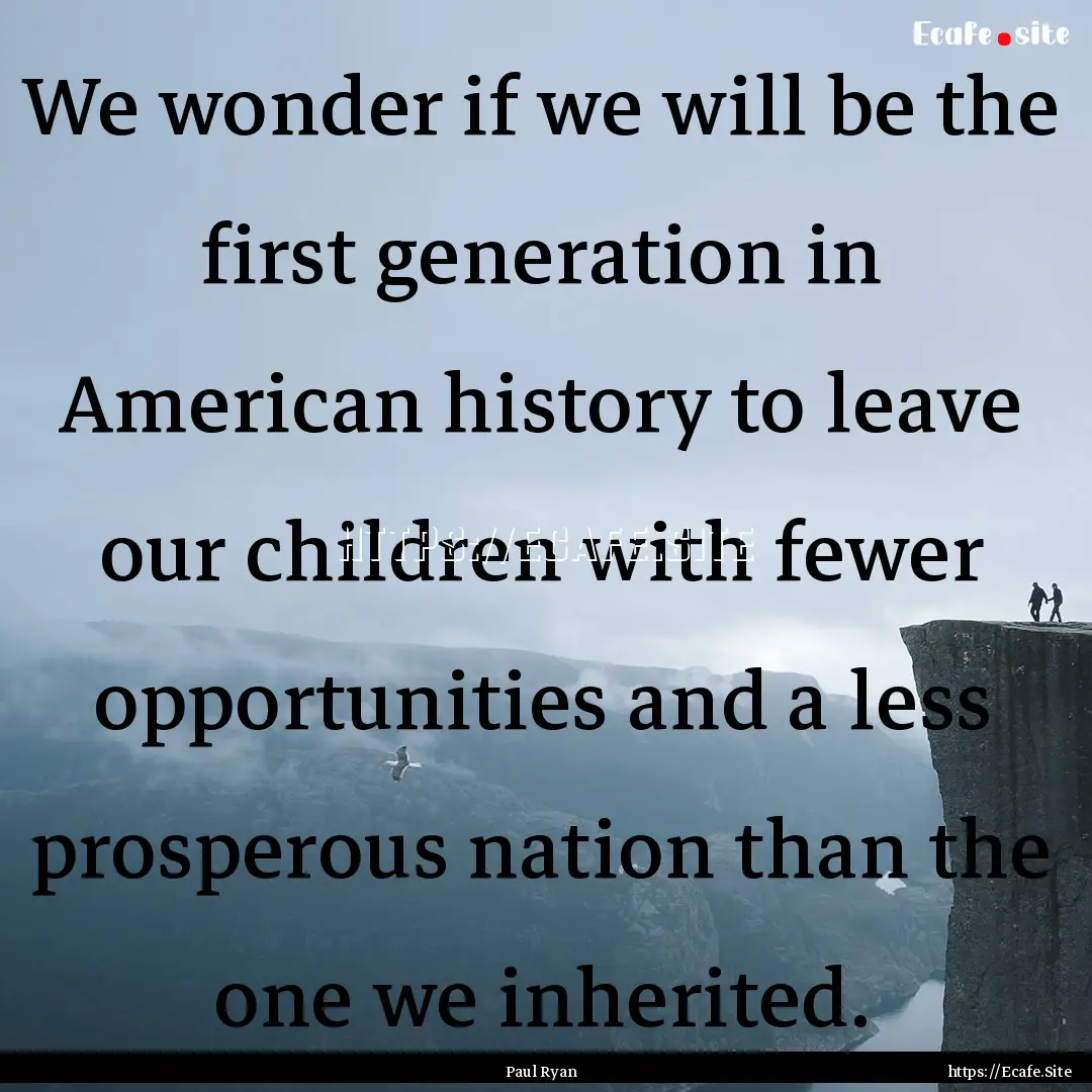 We wonder if we will be the first generation.... : Quote by Paul Ryan