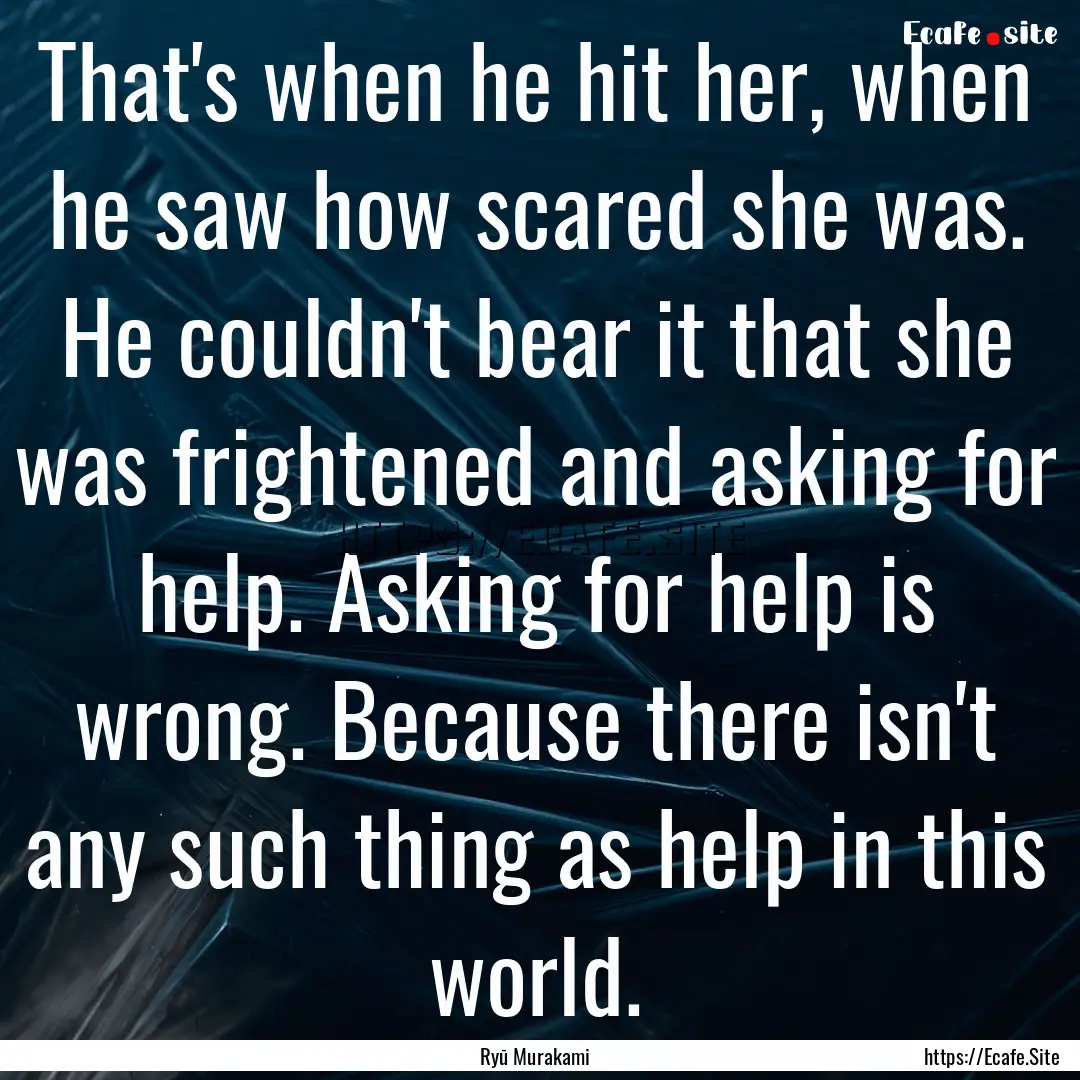 That's when he hit her, when he saw how scared.... : Quote by Ryū Murakami