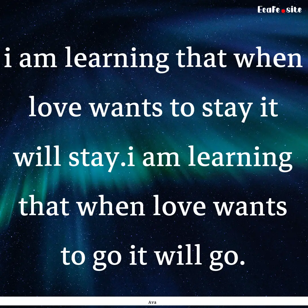 i am learning that when love wants to stay.... : Quote by Ava