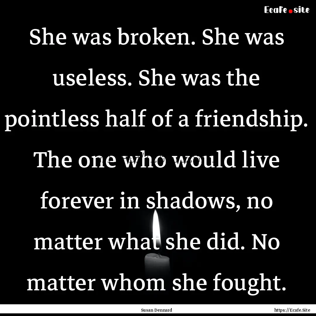 She was broken. She was useless. She was.... : Quote by Susan Dennard