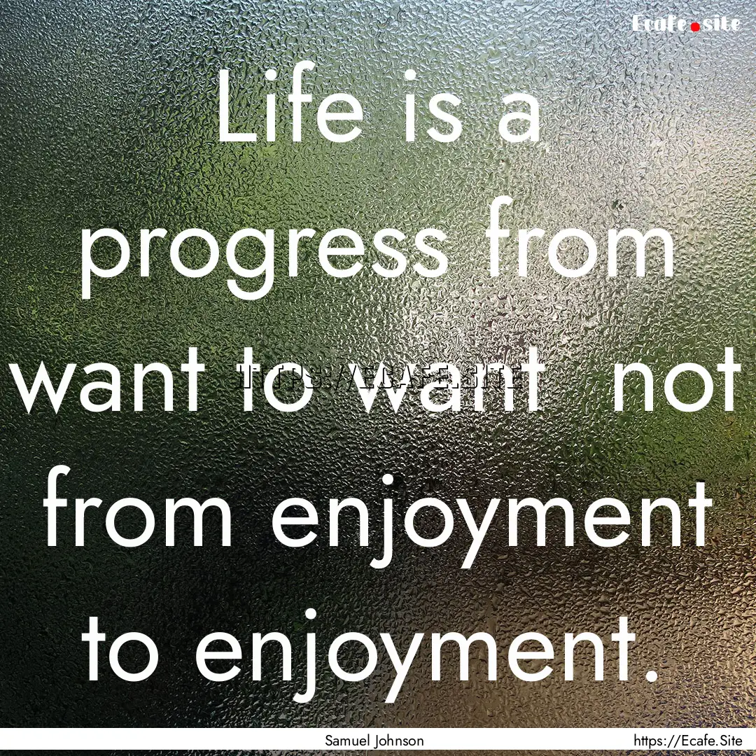 Life is a progress from want to want not.... : Quote by Samuel Johnson