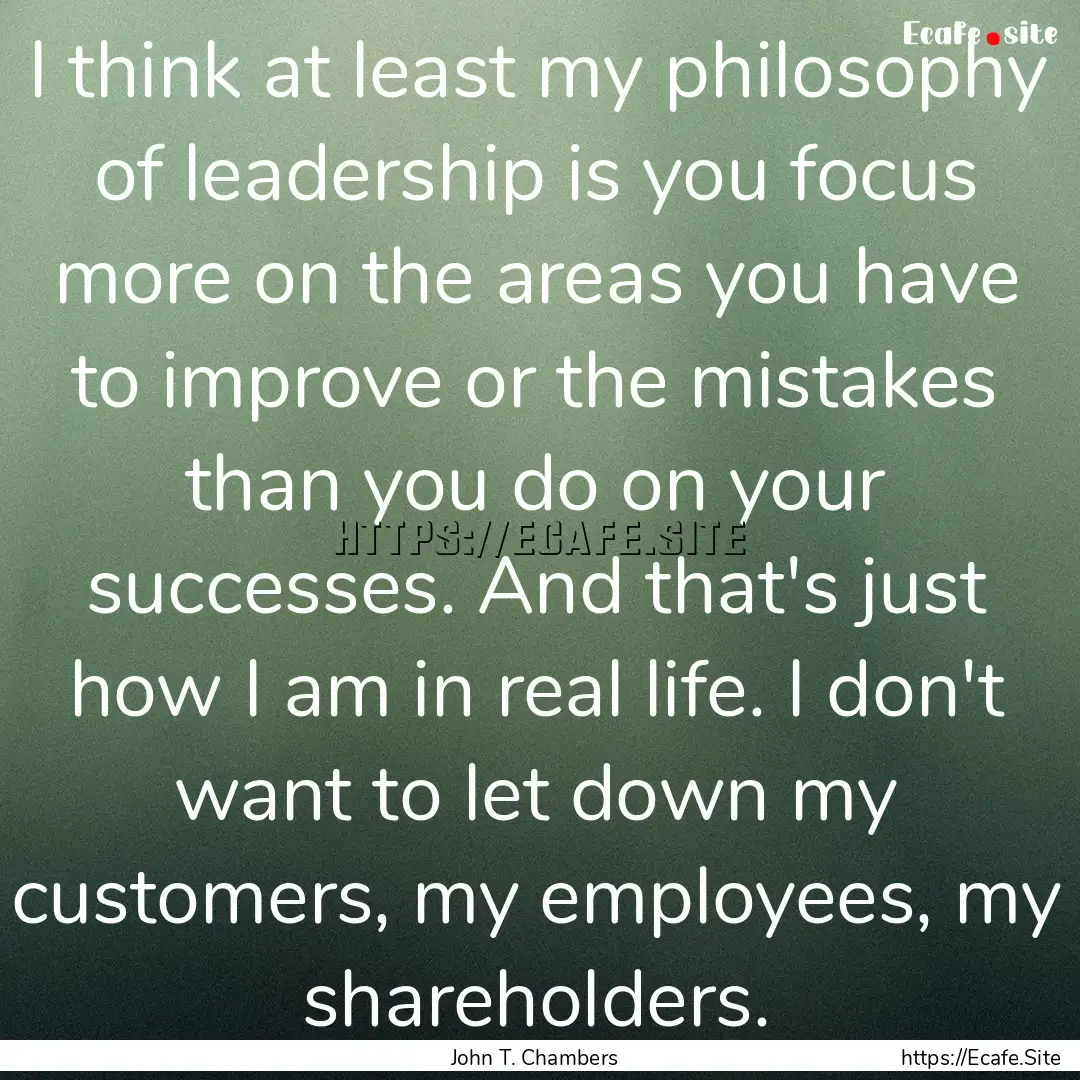 I think at least my philosophy of leadership.... : Quote by John T. Chambers