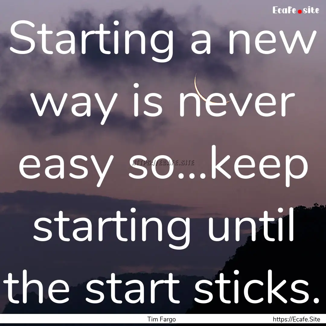 Starting a new way is never easy so...keep.... : Quote by Tim Fargo