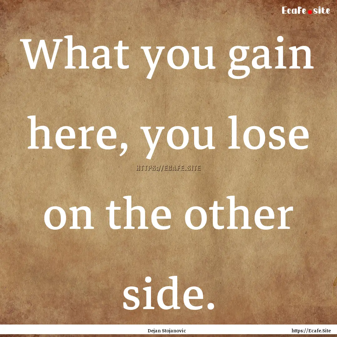 What you gain here, you lose on the other.... : Quote by Dejan Stojanovic