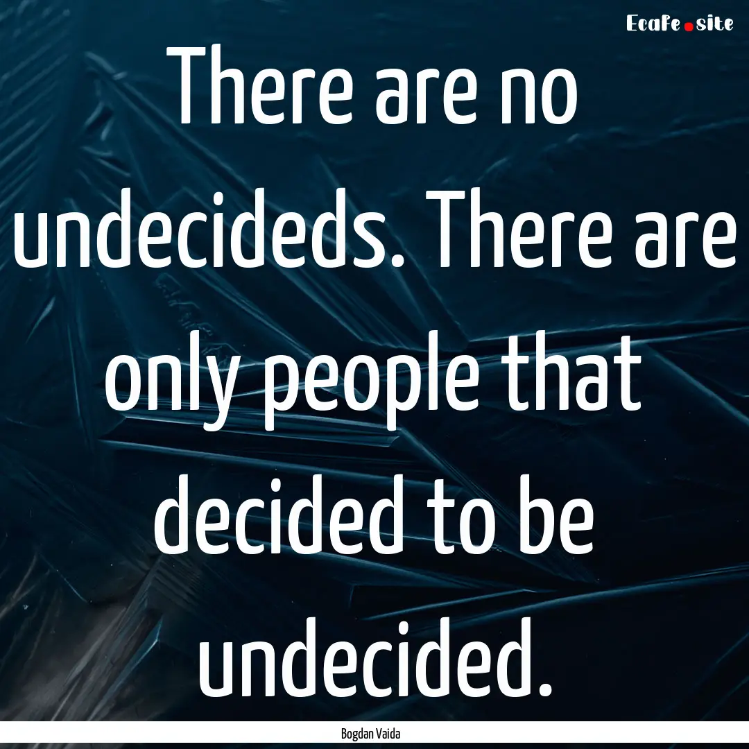 There are no undecideds. There are only people.... : Quote by Bogdan Vaida