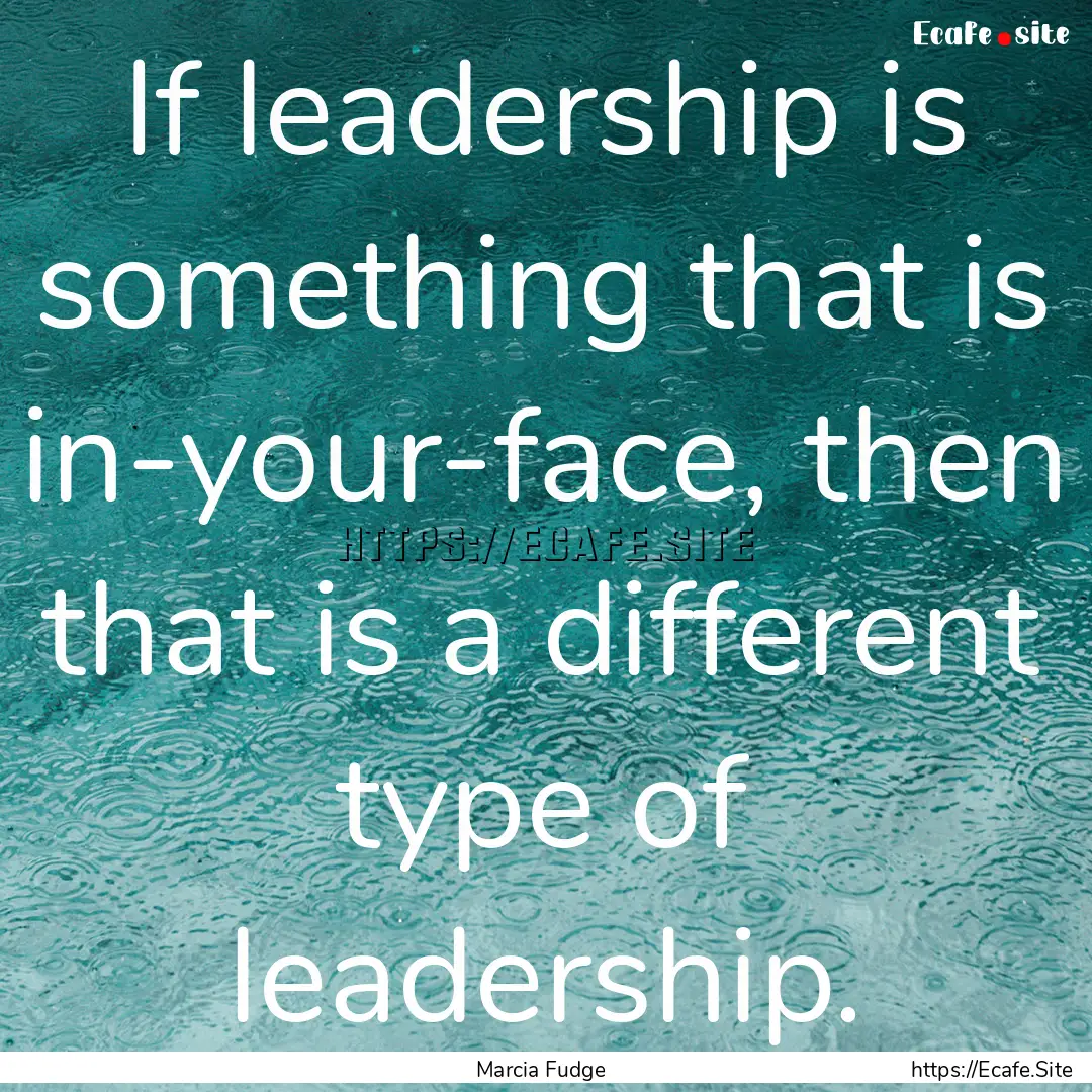 If leadership is something that is in-your-face,.... : Quote by Marcia Fudge