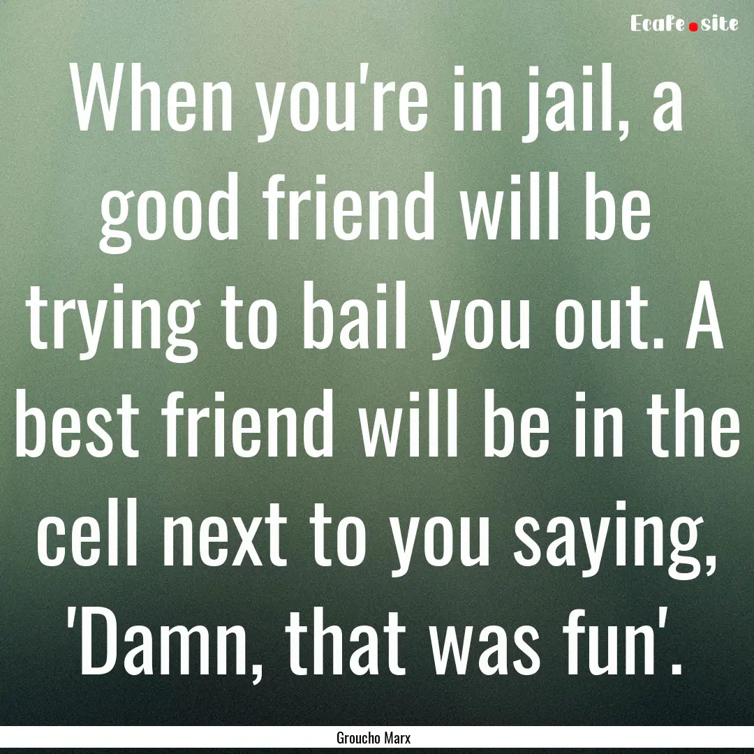 When you're in jail, a good friend will be.... : Quote by Groucho Marx