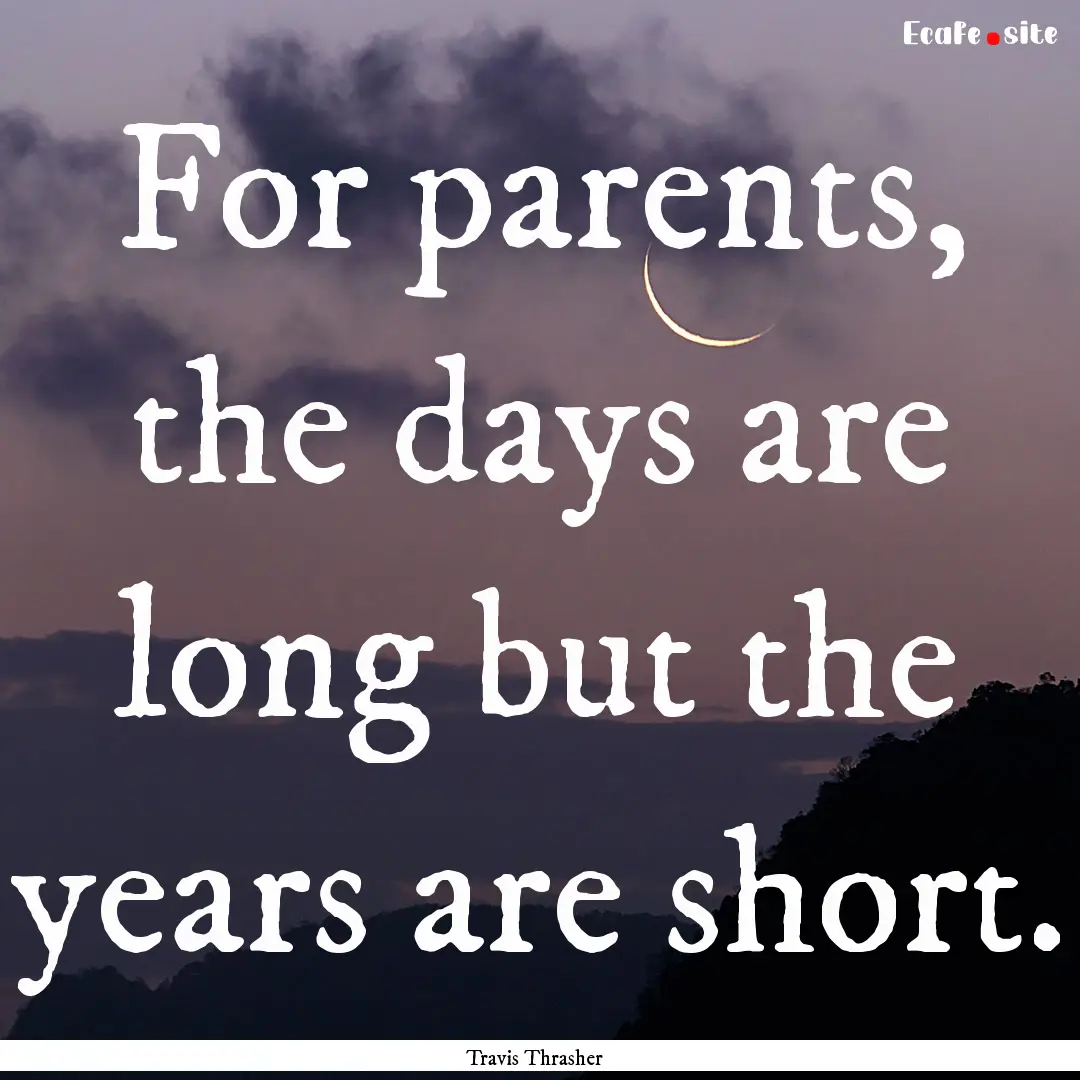 For parents, the days are long but the years.... : Quote by Travis Thrasher